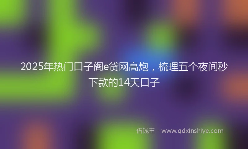 2025年热门口子阁e贷网高炮，梳理五个夜间秒下款的14天口子