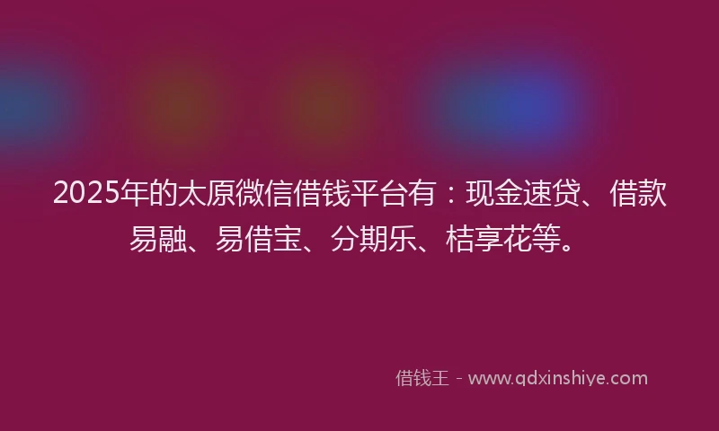 2025年的太原微信借钱平台有：现金速贷、借款易融、易借宝、分期乐、桔享花等。
