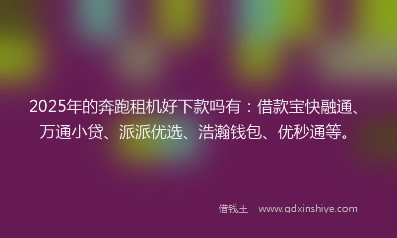 2025年的奔跑租机好下款吗有：借款宝快融通、万通小贷、派派优选、浩瀚钱包、优秒通等。