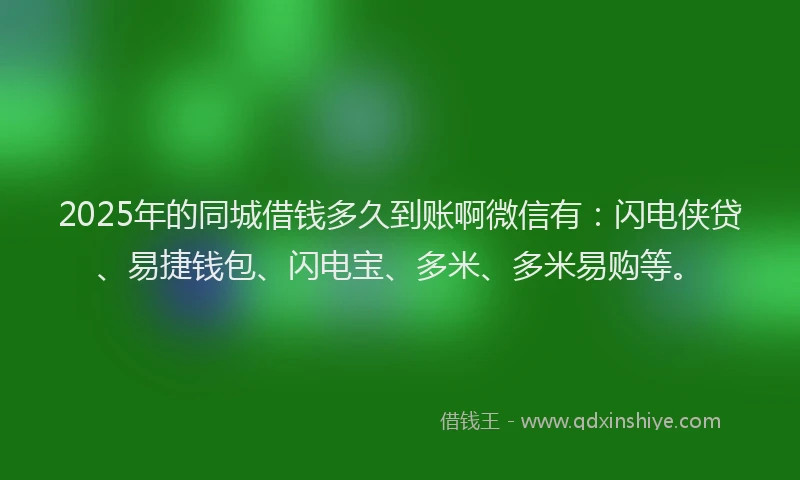 2025年的同城借钱多久到账啊微信有：闪电侠贷、易捷钱包、闪电宝、多米、多米易购等。