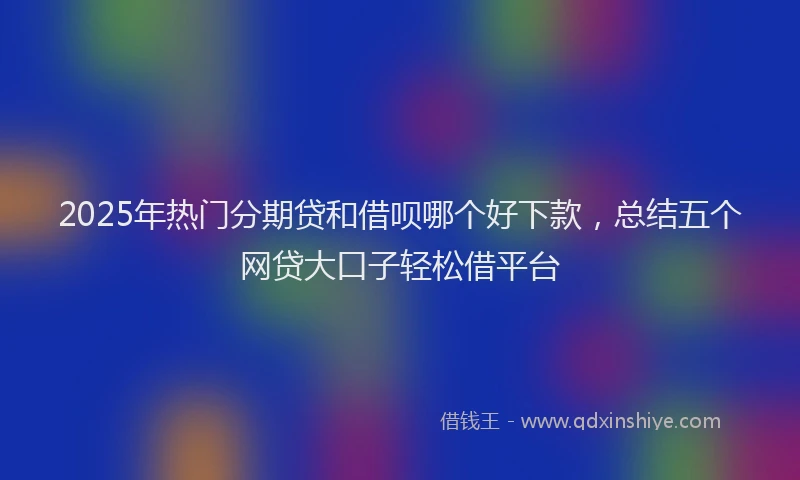 2025年热门分期贷和借呗哪个好下款，总结五个网贷大口子轻松借平台