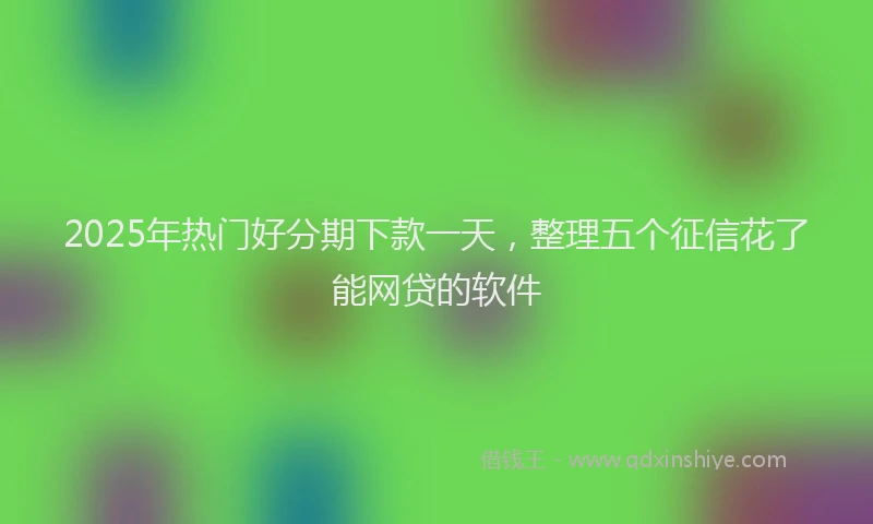 2025年热门好分期下款一天，整理五个征信花了能网贷的软件