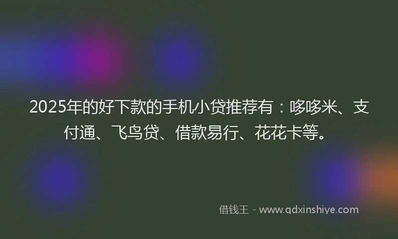 2025年的好下款的手机小贷推荐有：哆哆米、支付通、飞鸟贷、借款易行、花花卡等。