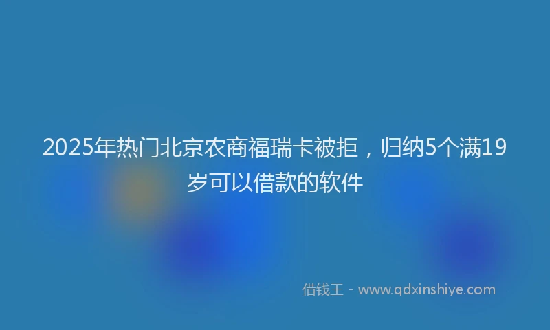 2025年热门北京农商福瑞卡被拒，归纳5个满19岁可以借款的软件