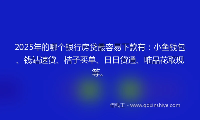 2025年的哪个银行房贷最容易下款有：小鱼钱包、钱站速贷、桔子买单、日日贷通、唯品花取现等。