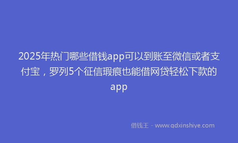 2025年热门哪些借钱app可以到账至微信或者支付宝，罗列5个征信瑕疵也能借网贷轻松下款的app