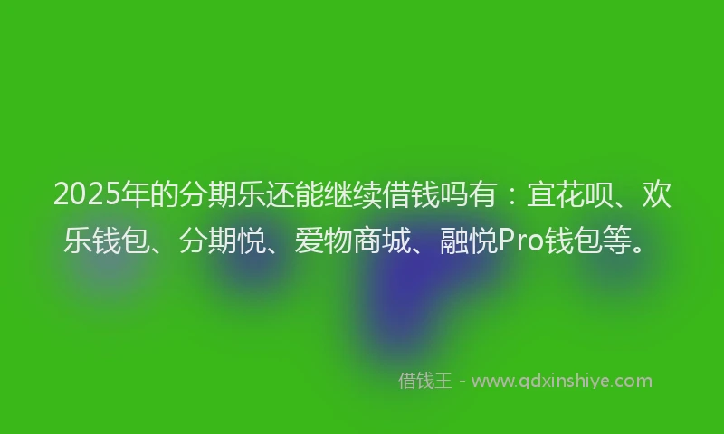 2025年的分期乐还能继续借钱吗有：宜花呗、欢乐钱包、分期悦、爱物商城、融悦Pro钱包等。