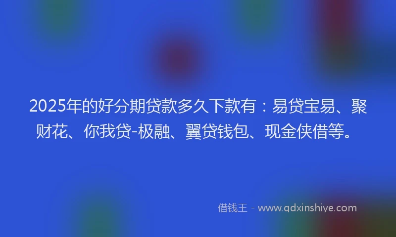2025年的好分期贷款多久下款有：易贷宝易、聚财花、你我贷-极融、翼贷钱包、现金侠借等。