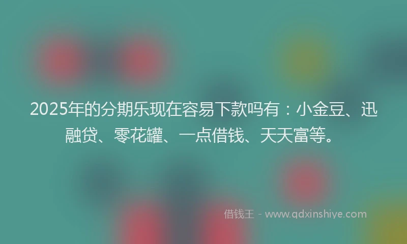 2025年的分期乐现在容易下款吗有：小金豆、迅融贷、零花罐、一点借钱、天天富等。