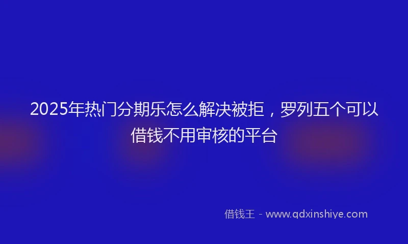 2025年热门分期乐怎么解决被拒，罗列五个可以借钱不用审核的平台