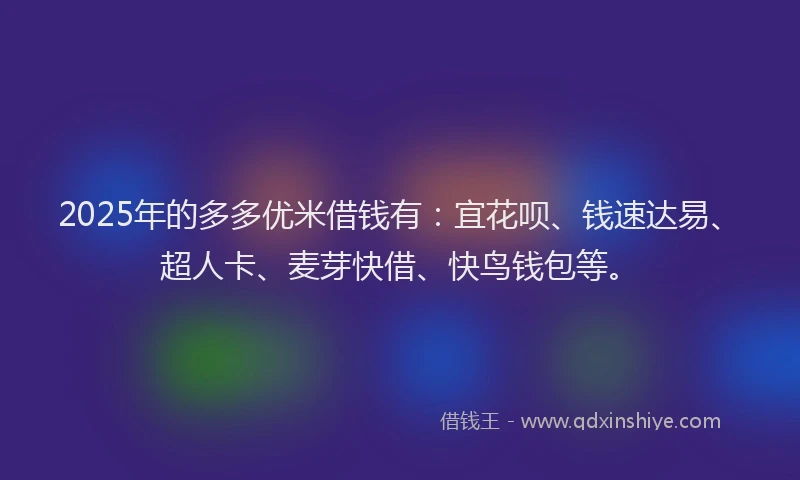 2025年的多多优米借钱有：宜花呗、钱速达易、超人卡、麦芽快借、快鸟钱包等。