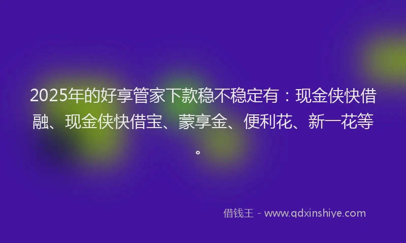 2025年的好享管家下款稳不稳定有：现金侠快借融、现金侠快借宝、蒙享金、便利花、新一花等。