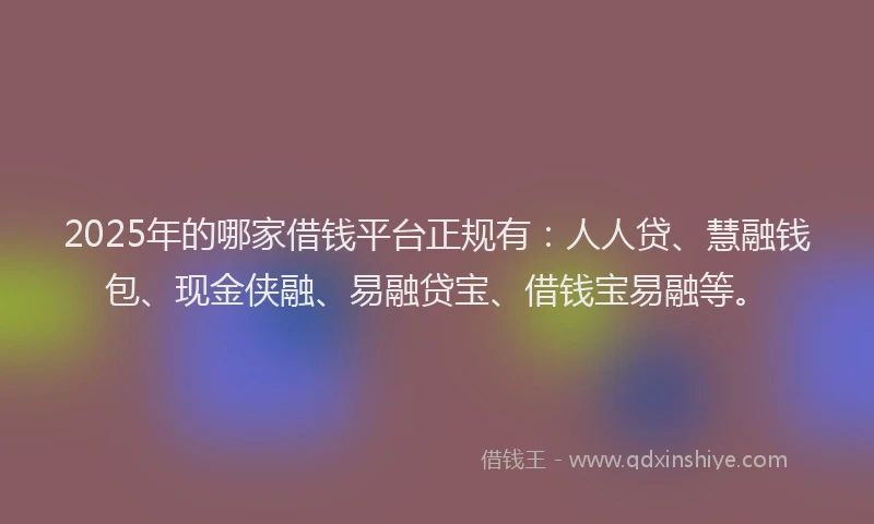 2025年的哪家借钱平台正规有：人人贷、慧融钱包、现金侠融、易融贷宝、借钱宝易融等。