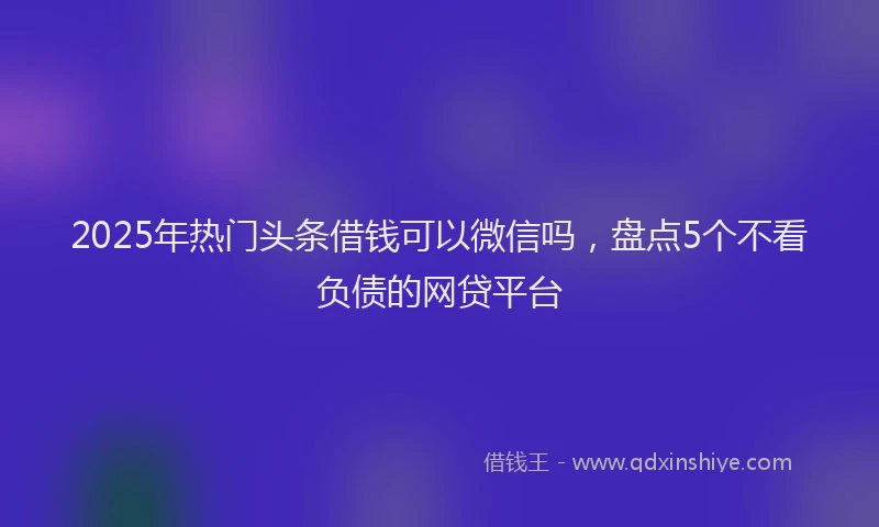 2025年热门头条借钱可以微信吗，盘点5个不看负债的网贷平台