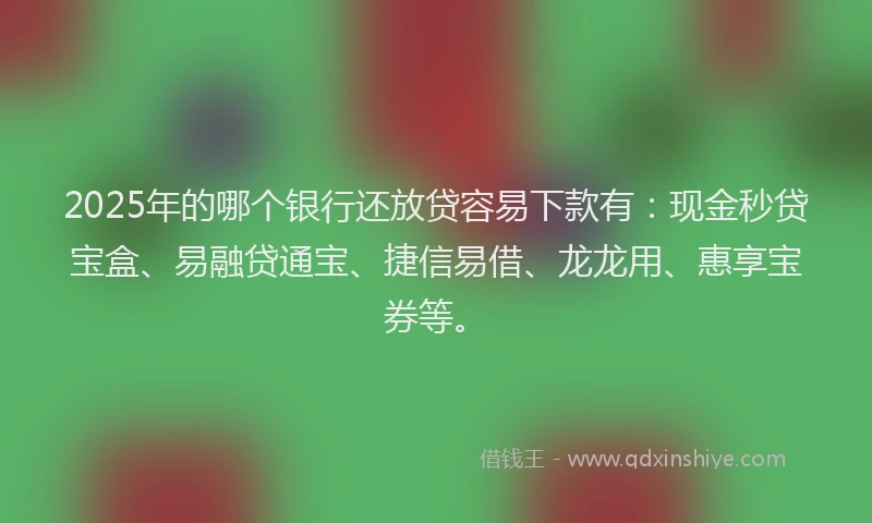 2025年的哪个银行还放贷容易下款有：现金秒贷宝盒、易融贷通宝、捷信易借、龙龙用、惠享宝券等。