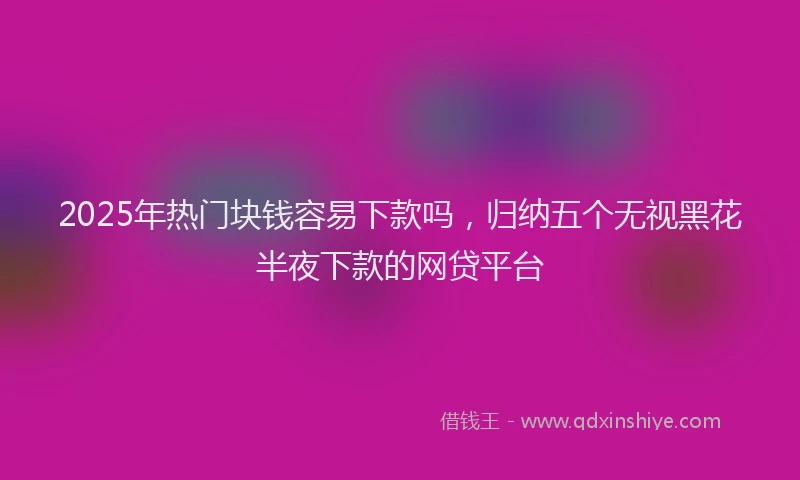 2025年热门块钱容易下款吗，归纳五个无视黑花半夜下款的网贷平台