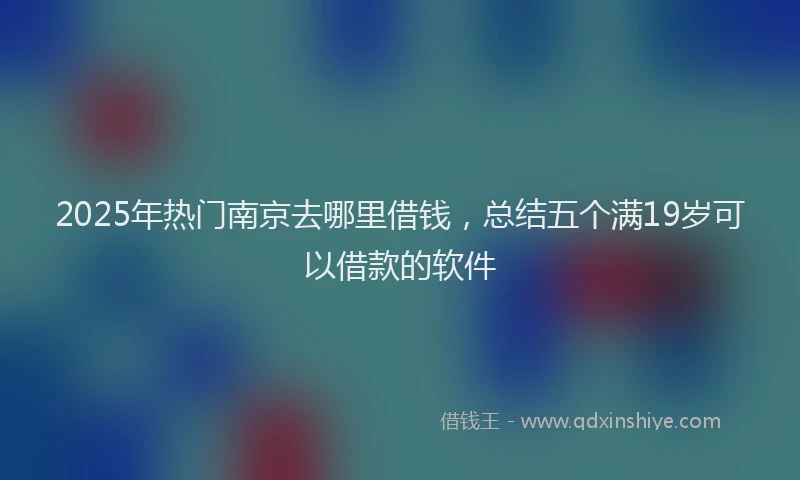 2025年热门南京去哪里借钱，总结五个满19岁可以借款的软件