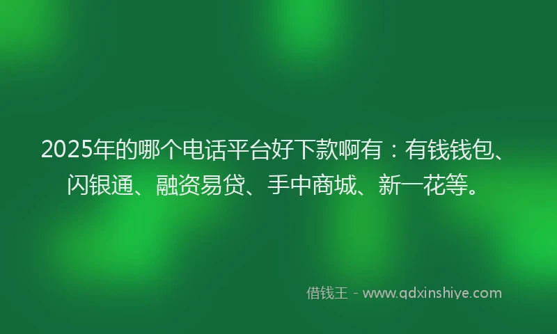 2025年的哪个电话平台好下款啊有：有钱钱包、闪银通、融资易贷、手中商城、新一花等。