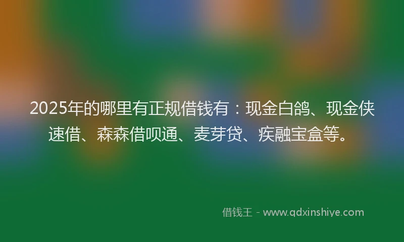 2025年的哪里有正规借钱有：现金白鸽、现金侠速借、森森借呗通、麦芽贷、疾融宝盒等。