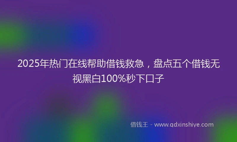 2025年热门在线帮助借钱救急，盘点五个借钱无视黑白100%秒下口子