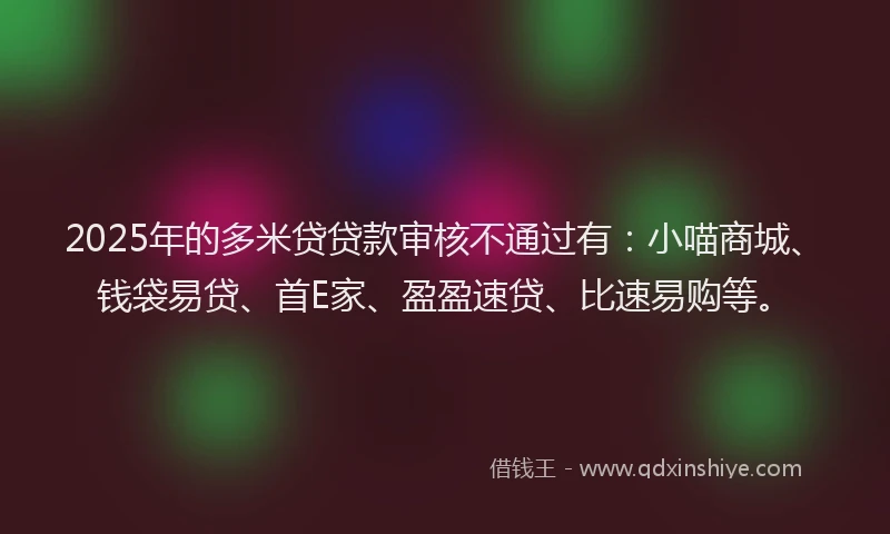 2025年的多米贷贷款审核不通过有：小喵商城、钱袋易贷、首E家、盈盈速贷、比速易购等。