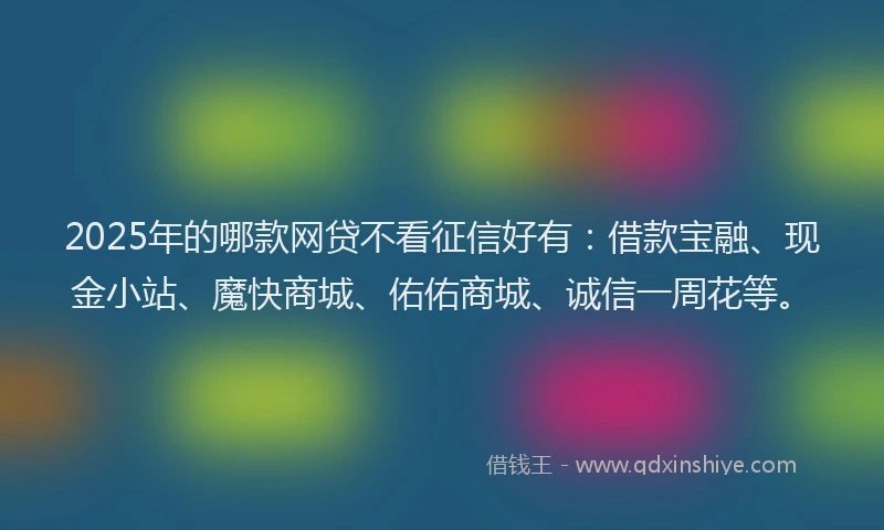 2025年的哪款网贷不看征信好有：借款宝融、现金小站、魔快商城、佑佑商城、诚信一周花等。