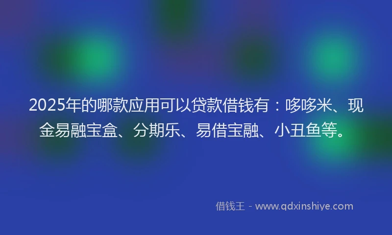 2025年的哪款应用可以贷款借钱有：哆哆米、现金易融宝盒、分期乐、易借宝融、小丑鱼等。