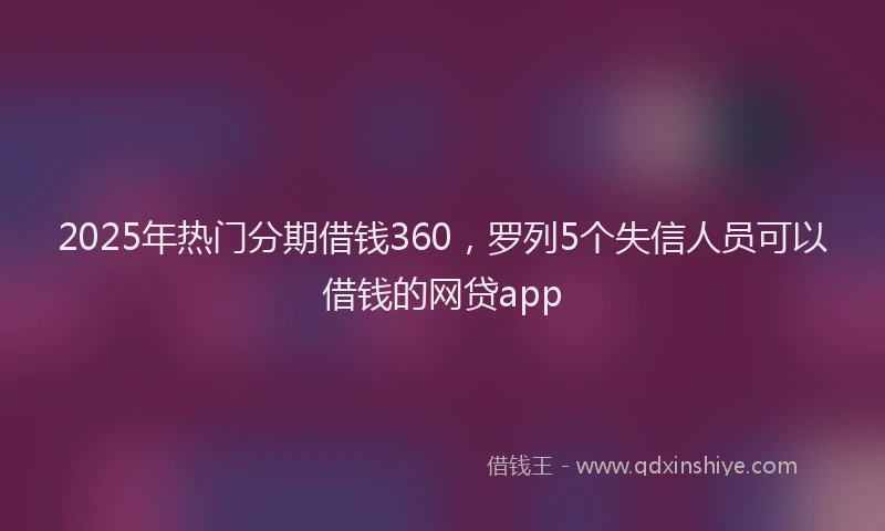 2025年热门分期借钱360，罗列5个失信人员可以借钱的网贷app