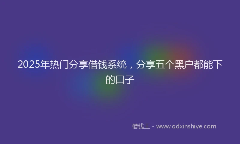 2025年热门分享借钱系统，分享五个黑户都能下的口子