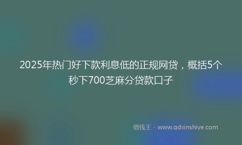 2025年热门好下款利息低的正规网贷，概括5个秒下700芝麻分贷款口子