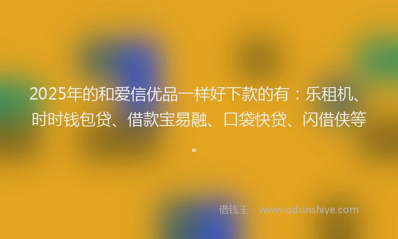 2025年的和爱信优品一样好下款的有：乐租机、时时钱包贷、借款宝易融、口袋快贷、闪借侠等。