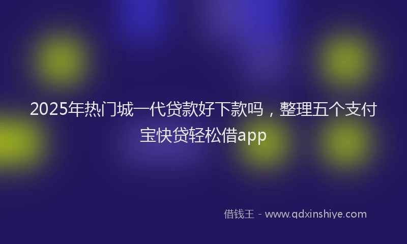 2025年热门城一代贷款好下款吗，整理五个支付宝快贷轻松借app