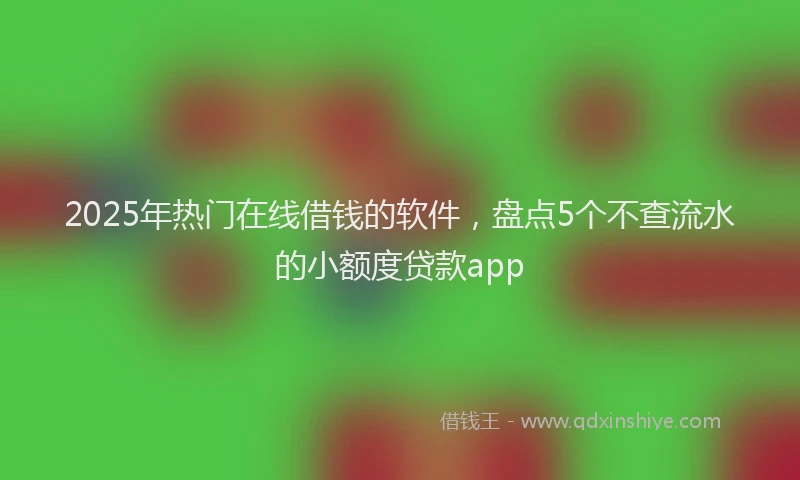 2025年热门在线借钱的软件，盘点5个不查流水的小额度贷款app