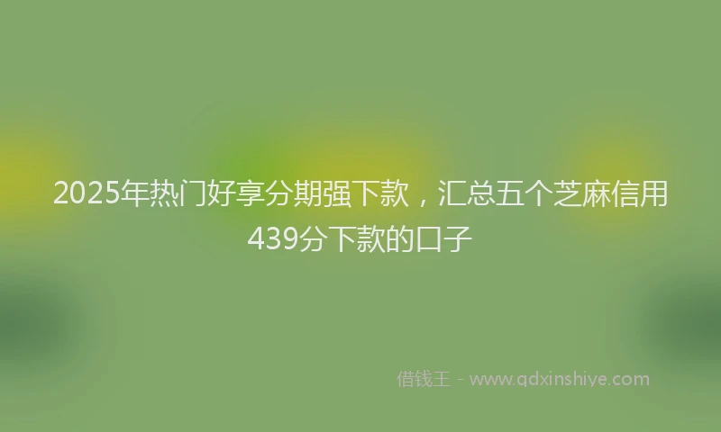 2025年热门好享分期强下款，汇总五个芝麻信用439分下款的口子