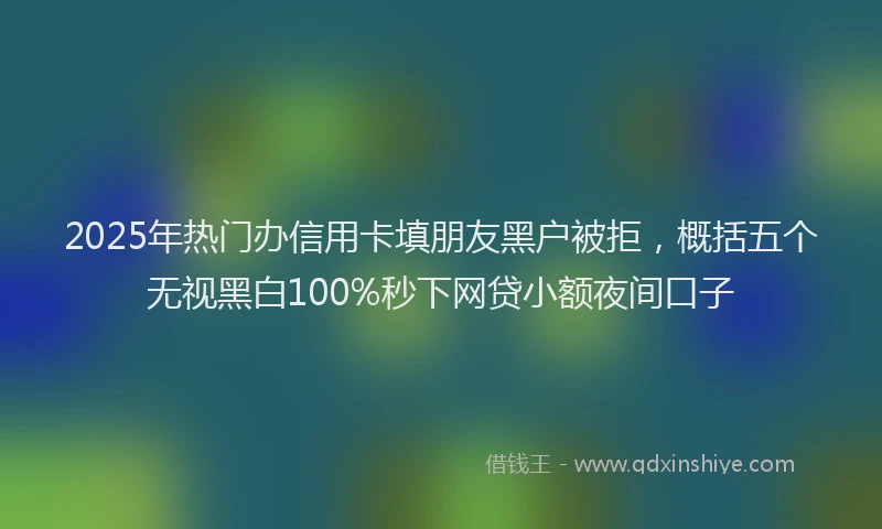2025年热门办信用卡填朋友黑户被拒，概括五个无视黑白100%秒下网贷小额夜间口子