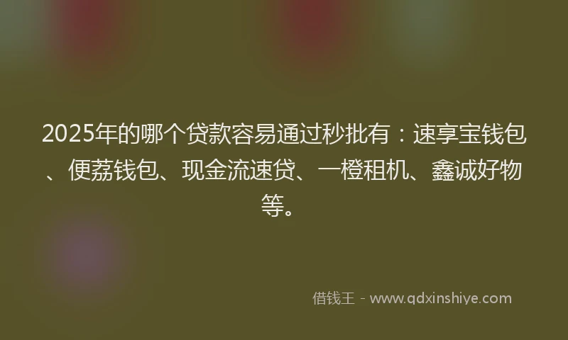 2025年的哪个贷款容易通过秒批有：速享宝钱包、便荔钱包、现金流速贷、一橙租机、鑫诚好物等。
