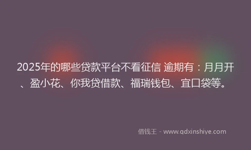 2025年的哪些贷款平台不看征信 逾期有：月月开、盈小花、你我贷借款、福瑞钱包、宜口袋等。