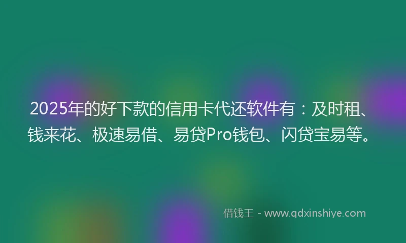 2025年的好下款的信用卡代还软件有：及时租、钱来花、极速易借、易贷Pro钱包、闪贷宝易等。