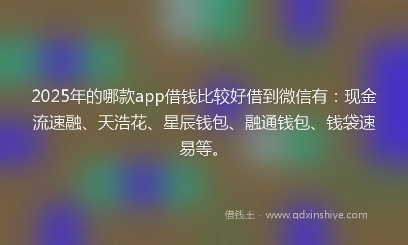 2025年的哪款app借钱比较好借到微信有：现金流速融、天浩花、星辰钱包、融通钱包、钱袋速易等。