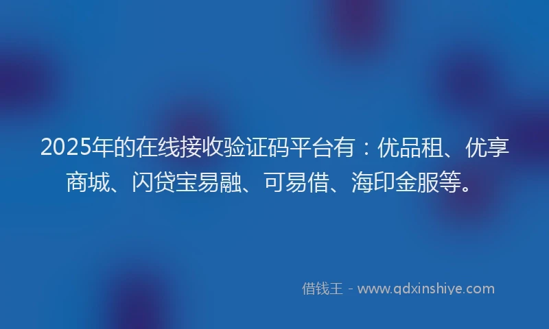 2025年的在线接收验证码平台有：优品租、优享商城、闪贷宝易融、可易借、海印金服等。