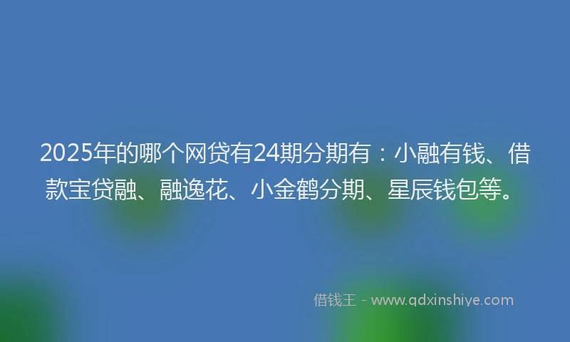 2025年的哪个网贷有24期分期有：小融有钱、借款宝贷融、融逸花、小金鹤分期、星辰钱包等。