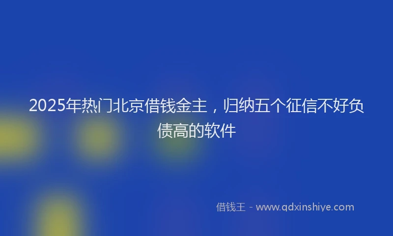 2025年热门北京借钱金主，归纳五个征信不好负债高的软件