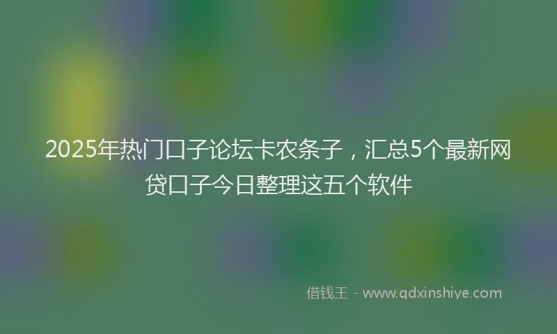 2025年热门口子论坛卡农条子，汇总5个最新网贷口子今日整理这五个软件