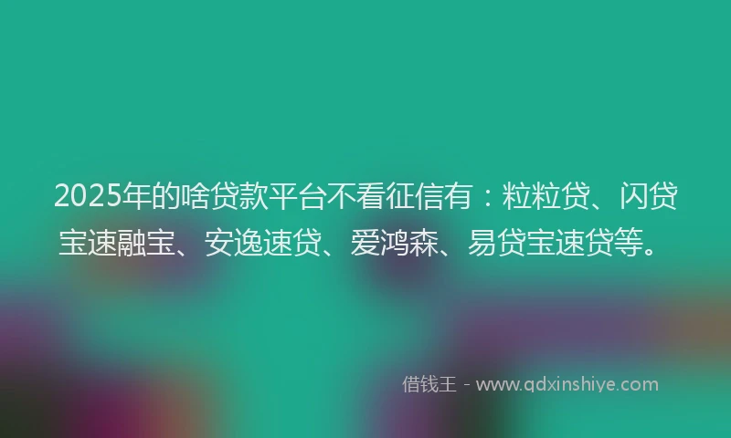 2025年的啥贷款平台不看征信有：粒粒贷、闪贷宝速融宝、安逸速贷、爱鸿森、易贷宝速贷等。