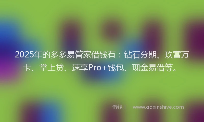 2025年的多多易管家借钱有：钻石分期、玖富万卡、掌上贷、速享Pro+钱包、现金易借等。