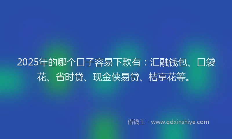 2025年的哪个口子容易下款有：汇融钱包、口袋花、省时贷、现金侠易贷、桔享花等。