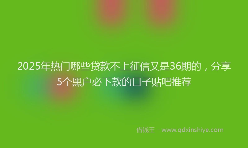 2025年热门哪些贷款不上征信又是36期的，分享5个黑户必下款的口子贴吧推荐