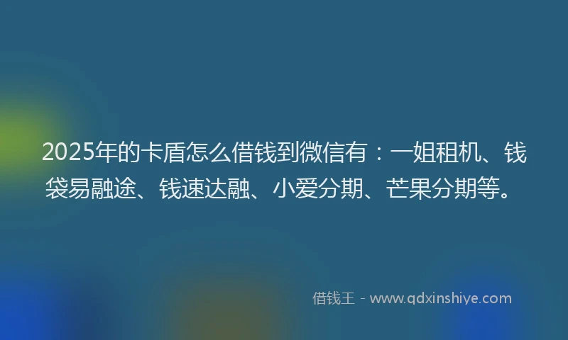 2025年的卡盾怎么借钱到微信有：一姐租机、钱袋易融途、钱速达融、小爱分期、芒果分期等。