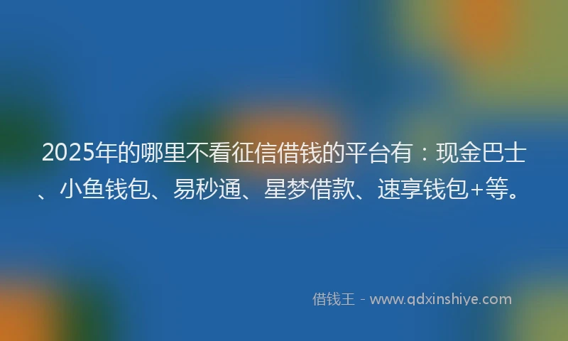 2025年的哪里不看征信借钱的平台有：现金巴士、小鱼钱包、易秒通、星梦借款、速享钱包+等。