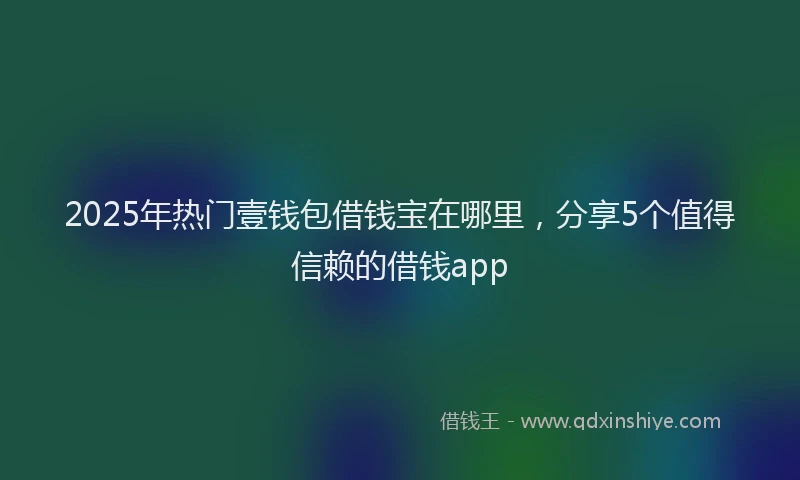 2025年热门壹钱包借钱宝在哪里，分享5个值得信赖的借钱app